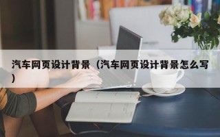 鞍山汽车网页设计背景（汽车网页设计背景怎么写）