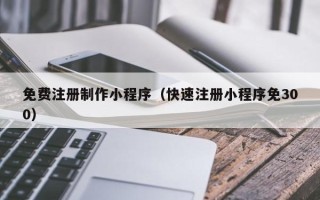 鞍山免费注册制作小程序（快速注册小程序免300）