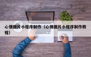 鞍山心情图片小程序制作（心情图片小程序制作教程）