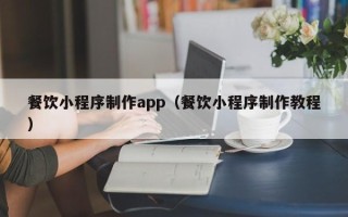 鞍山餐饮小程序制作app（餐饮小程序制作教程）