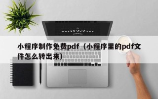 鞍山小程序制作免费pdf（小程序里的pdf文件怎么转出来）