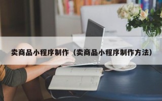 鞍山卖商品小程序制作（卖商品小程序制作方法）