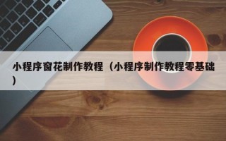 鞍山小程序窗花制作教程（小程序制作教程零基础）
