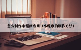 鞍山怎么制作小程序应用（小程序的制作方法）