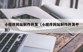鞍山小程序网站制作开发（小程序网站制作开发平台）