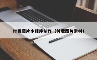 鞍山付费图片小程序制作（付费图片素材）