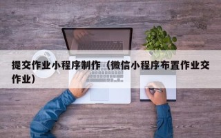 鞍山提交作业小程序制作（微信小程序布置作业交作业）