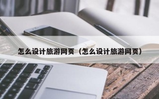 鞍山怎么设计旅游网页（怎么设计旅游网页）