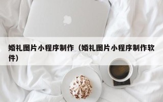 鞍山婚礼图片小程序制作（婚礼图片小程序制作软件）