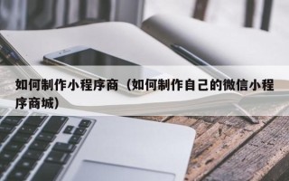 鞍山如何制作小程序商（如何制作自己的微信小程序商城）