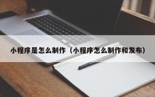 鞍山小程序是怎么制作（小程序怎么制作和发布）