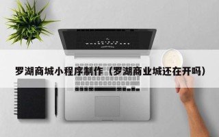 鞍山罗湖商城小程序制作（罗湖商业城还在开吗）