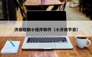 鞍山济南短剧小程序制作（小济南节目）
