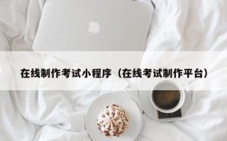 鞍山在线制作考试小程序（在线考试制作平台）